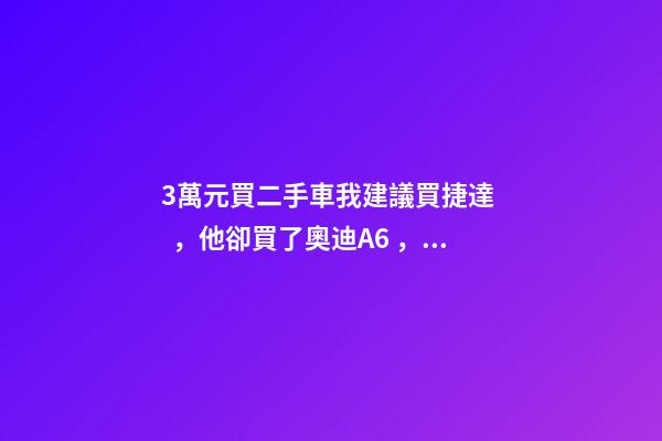 3萬元買二手車我建議買捷達，他卻買了奧迪A6，才三個月就后悔！